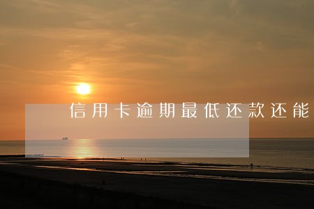信用卡逾期最低还款还能用吗 信用卡逾期最低还款还能用吗