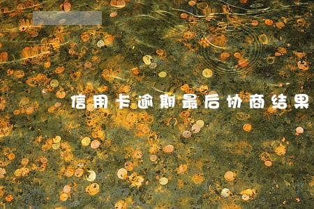 信用卡逾期最后协商结果 信用卡逾期最后协商结果