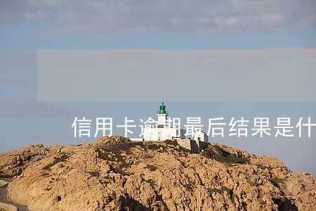 信用卡逾期最后结果是什么 信用卡逾期最后结果是什么