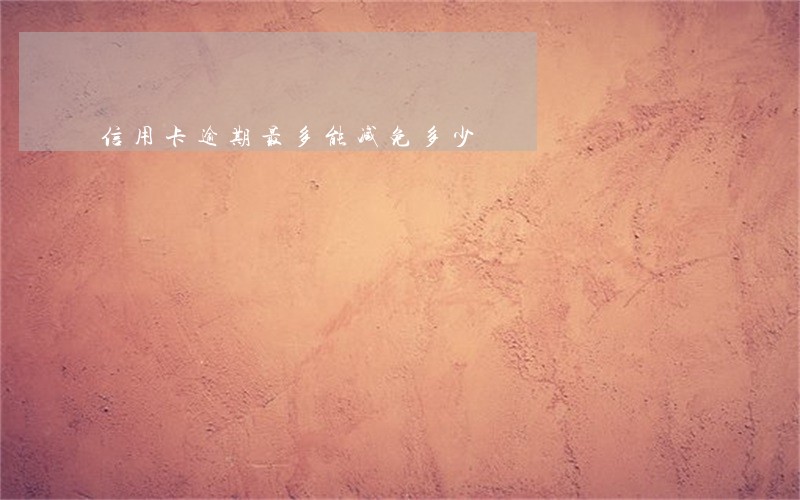 信用卡逾期最多能减免多少 信用卡逾期最多能减免多少