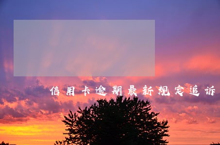 信用卡逾期最新规定追诉期归还 信用卡逾期最新规定追诉期归还