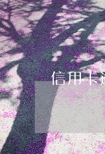 信用卡逾期有助于提额 信用卡逾期有助于提额