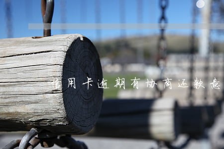 信用卡逾期有协商还款意愿 信用卡逾期有协商还款意愿
