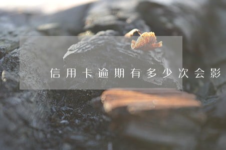 信用卡逾期有多少次会影响房贷 信用卡逾期有多少次会影响房贷