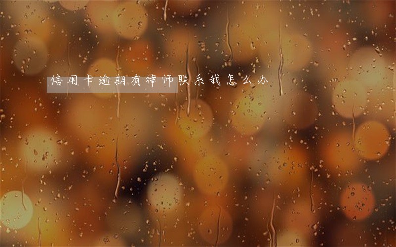 信用卡逾期有律师联系我怎么办 信用卡逾期有律师联系我怎么办
