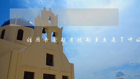 信用卡逾期有效期多久过了诉讼 信用卡逾期有效期多久过了诉讼