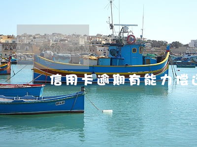 信用卡逾期有能力偿还 信用卡逾期有能力偿还
