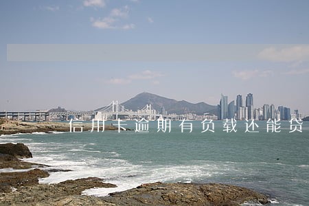 信用卡逾期有负载还能贷款吗 信用卡逾期有负载还能贷款吗