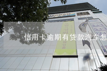 信用卡逾期有贷款汽车怎么办 信用卡逾期有贷款汽车怎么办