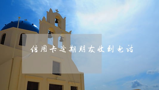 信用卡逾期朋友收到电话 信用卡逾期朋友收到电话
