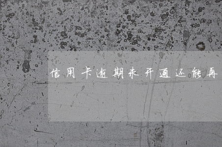 信用卡逾期未开通还能再开通吗 信用卡逾期未开通还能再开通吗