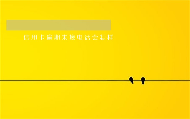 信用卡逾期未接电话会怎样 信用卡逾期未接电话会怎样