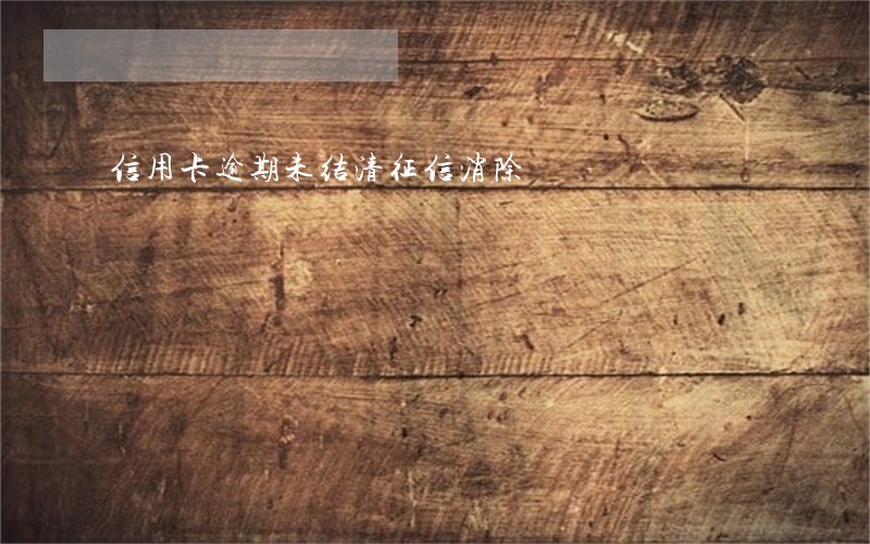 信用卡逾期未结清征信消除 信用卡逾期未结清征信消除