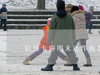 信用卡逾期未还作废怎么办 信用卡逾期未还作废怎么办