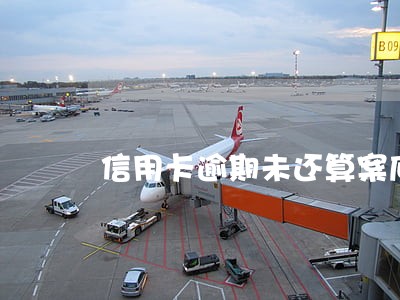 信用卡逾期未还算案底 信用卡逾期未还算案底