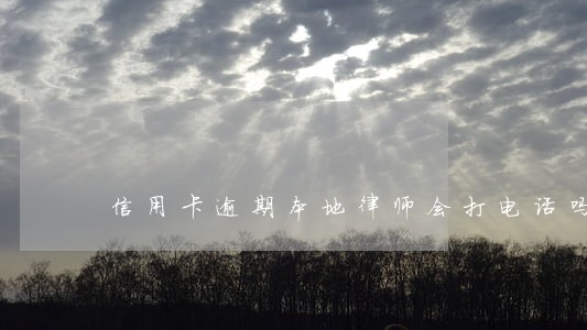信用卡逾期本地律师会打电话吗