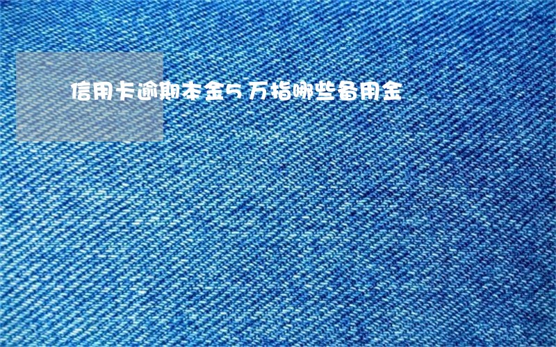 信用卡逾期本金5万指哪些备用金 信用卡逾期本金5万指哪些备用金