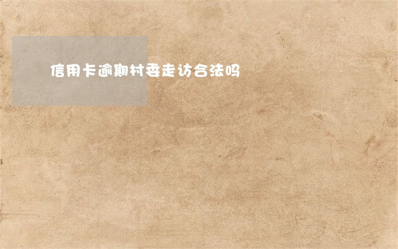 信用卡逾期村委走访合法吗 信用卡逾期村委走访合法吗