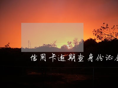 信用卡逾期查身份证会抓 信用卡逾期查身份证会抓