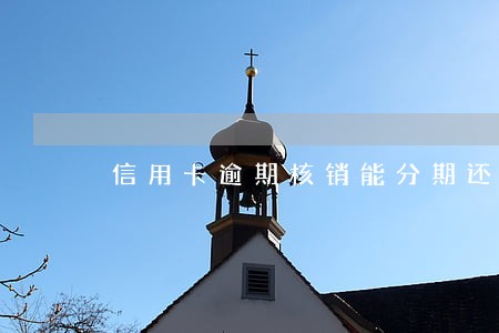 信用卡逾期核销能分期还款 信用卡逾期核销能分期还款