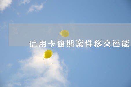 信用卡逾期案件移交还能还款吗 信用卡逾期案件移交还能还款吗