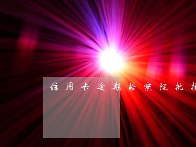 信用卡逾期检察院批捕短信 信用卡逾期检察院批捕短信