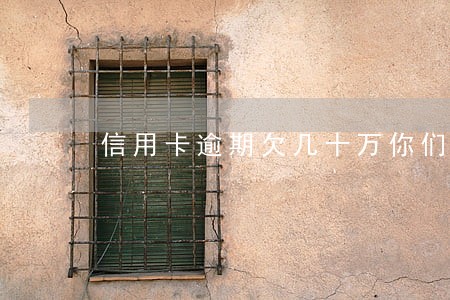 信用卡逾期欠几十万你们还好吗 信用卡逾期欠几十万你们还好吗