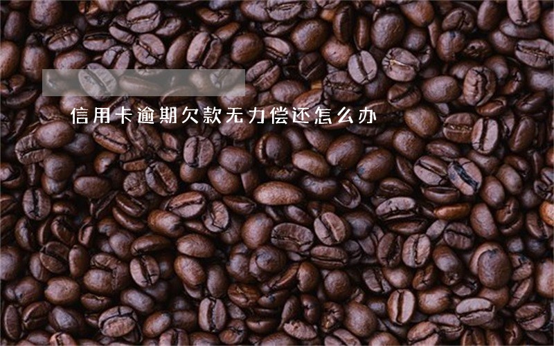 信用卡逾期欠款无力偿还怎么办 信用卡逾期欠款无力偿还怎么办