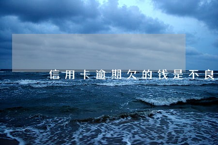 信用卡逾期欠的钱是不良余额吗 信用卡逾期欠的钱是不良余额吗