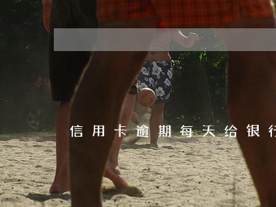 信用卡逾期每天给银行打电话 信用卡逾期每天给银行打电话