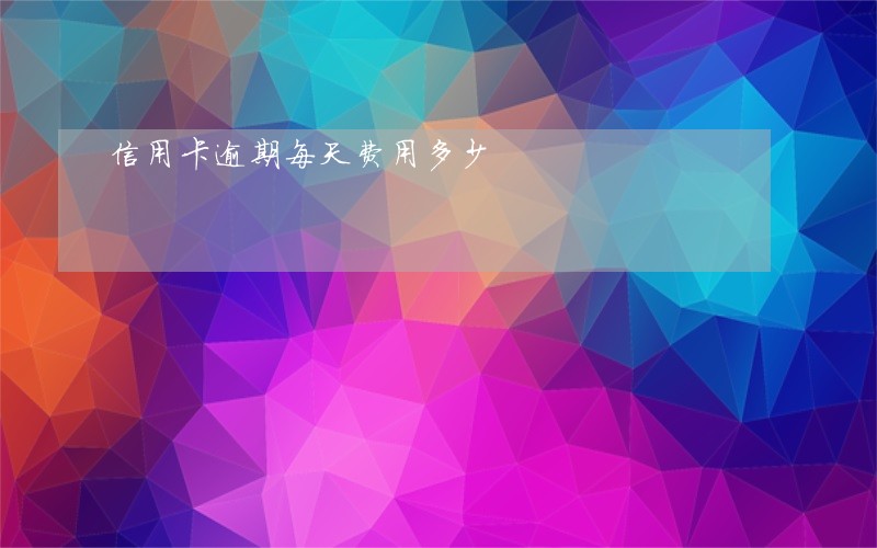 信用卡逾期每天费用多少 信用卡逾期每天费用多少