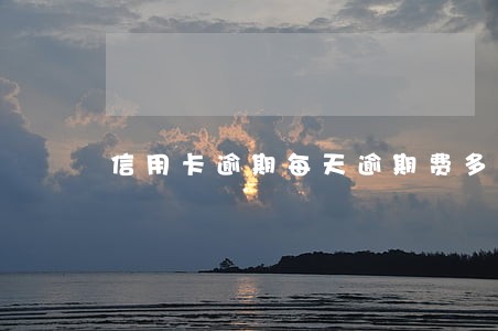 信用卡逾期每天逾期费多少 信用卡逾期每天逾期费多少