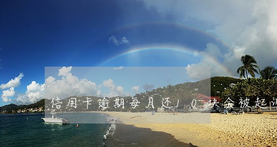 信用卡逾期每月还10块会被起诉吗 信用卡逾期每月还10块会被起诉吗