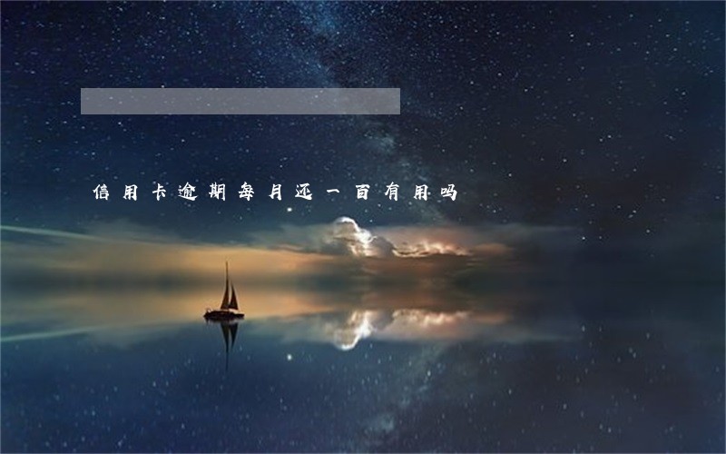 信用卡逾期每月还一百有用吗 信用卡逾期每月还一百有用吗