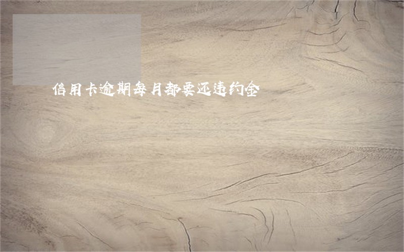 信用卡逾期每月都要还违约金