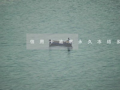 信用卡逾期永久冻结多少时间恢复 信用卡逾期永久冻结多少时间恢复