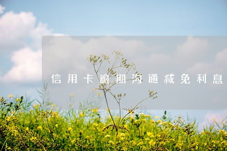信用卡逾期沟通减免利息 信用卡逾期沟通减免利息