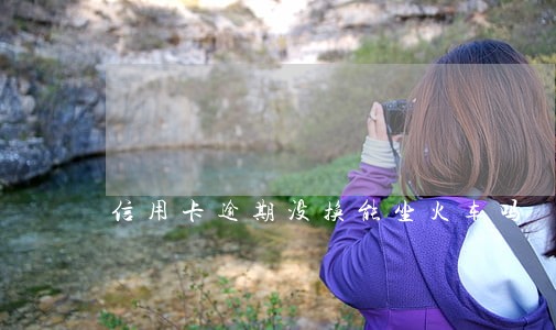 信用卡逾期没换能坐火车吗 信用卡逾期没换能坐火车吗
