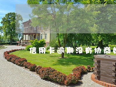 信用卡逾期没有协商好怎么办 信用卡逾期没有协商好怎么办
