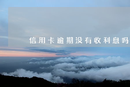 信用卡逾期没有收利息吗 信用卡逾期没有收利息吗