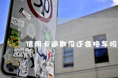 信用卡逾期没还会拖车吗 信用卡逾期没还会拖车吗