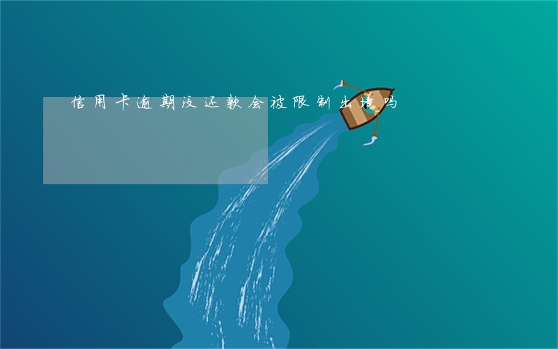 信用卡逾期没还款会被限制出境吗 信用卡逾期没还款会被限制出境吗