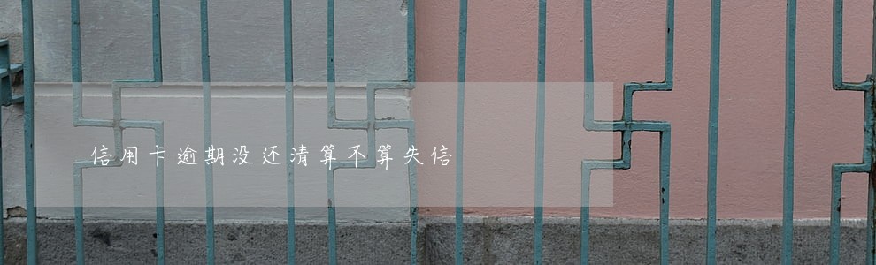 信用卡逾期没还清算不算失信 信用卡逾期没还清算不算失信