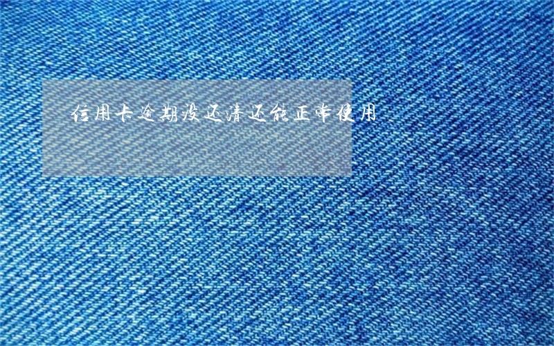 信用卡逾期没还清还能正常使用 信用卡逾期没还清还能正常使用