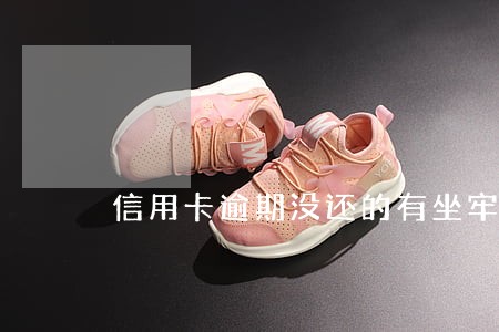 信用卡逾期没还的有坐牢的吗 信用卡逾期没还的有坐牢的吗