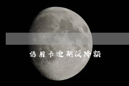信用卡逾期没降额 信用卡逾期没降额