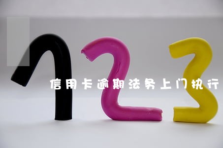 信用卡逾期法务上门执行 信用卡逾期法务上门执行