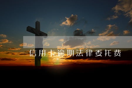 信用卡逾期法律委托费 信用卡逾期法律委托费