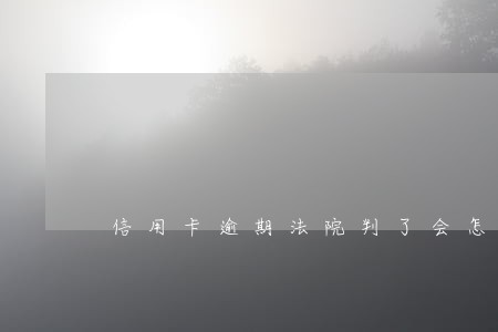 信用卡逾期法院判了会怎么样 信用卡逾期法院判了会怎么样