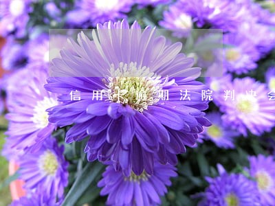 信用卡逾期法院判决会怎么样 信用卡逾期法院判决会怎么样